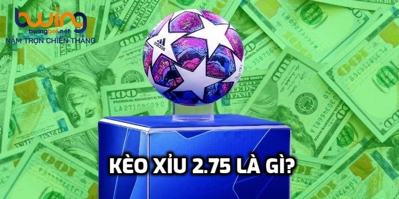 Tổng quan cơ bản về kèo xỉu 2.75 là gì